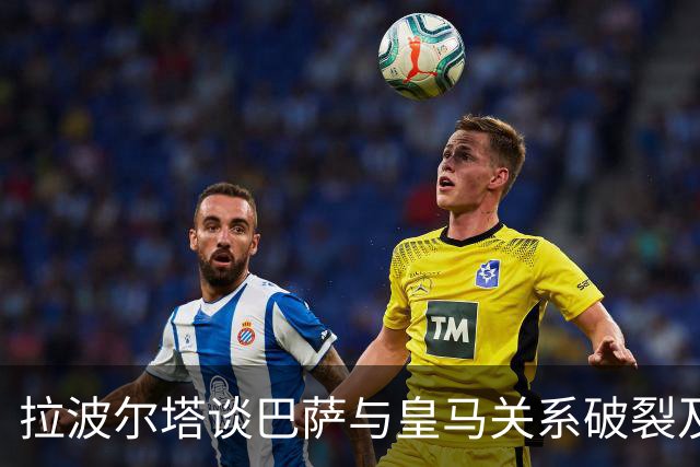 拉波尔塔谈巴萨与皇马关系破裂及其他议题